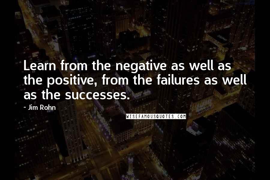 Jim Rohn Quotes: Learn from the negative as well as the positive, from the failures as well as the successes.