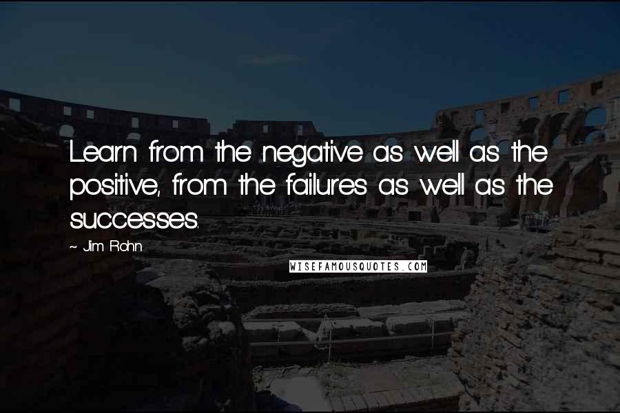 Jim Rohn Quotes: Learn from the negative as well as the positive, from the failures as well as the successes.