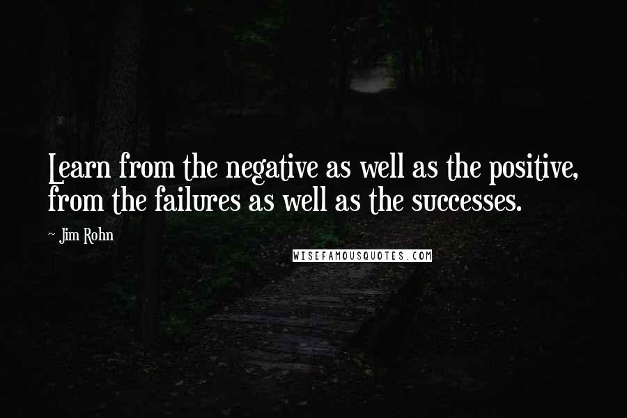 Jim Rohn Quotes: Learn from the negative as well as the positive, from the failures as well as the successes.