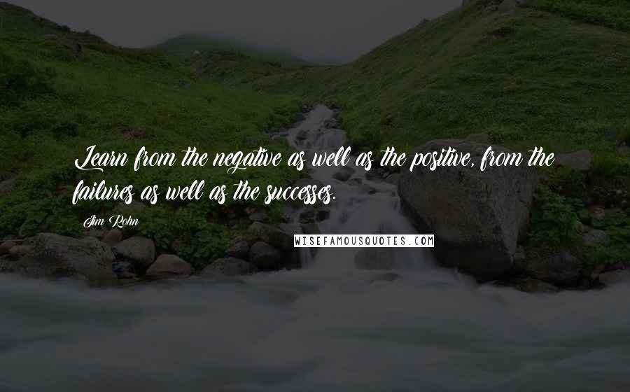 Jim Rohn Quotes: Learn from the negative as well as the positive, from the failures as well as the successes.