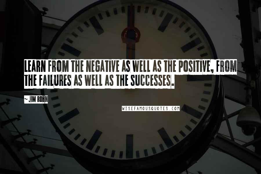 Jim Rohn Quotes: Learn from the negative as well as the positive, from the failures as well as the successes.