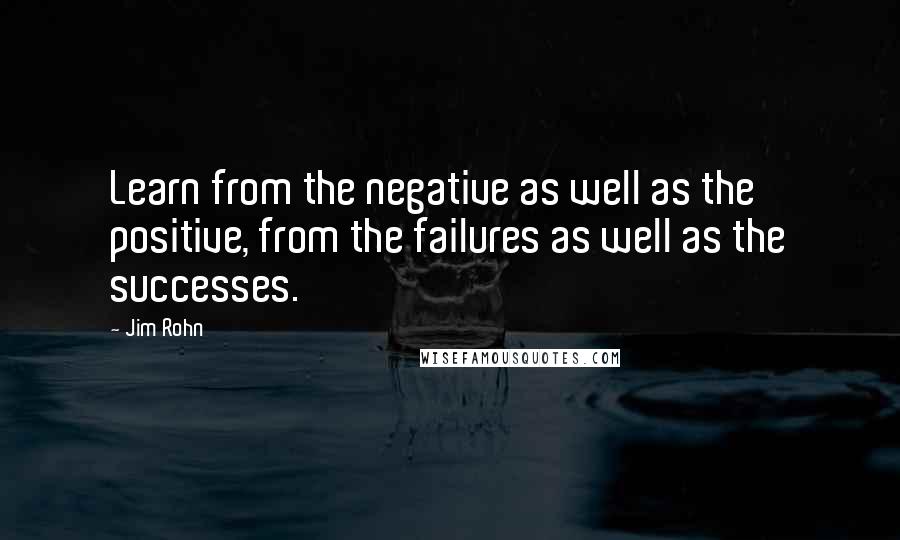 Jim Rohn Quotes: Learn from the negative as well as the positive, from the failures as well as the successes.