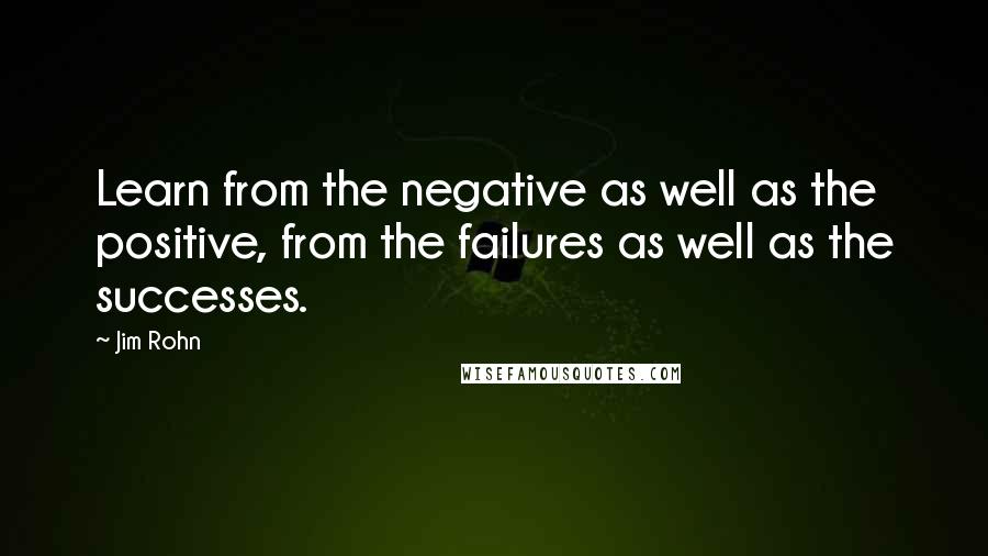 Jim Rohn Quotes: Learn from the negative as well as the positive, from the failures as well as the successes.