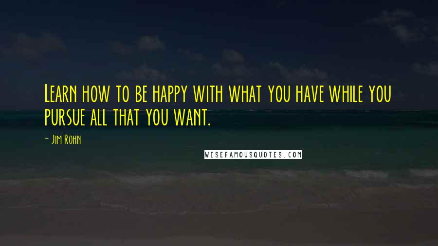 Jim Rohn Quotes: Learn how to be happy with what you have while you pursue all that you want.