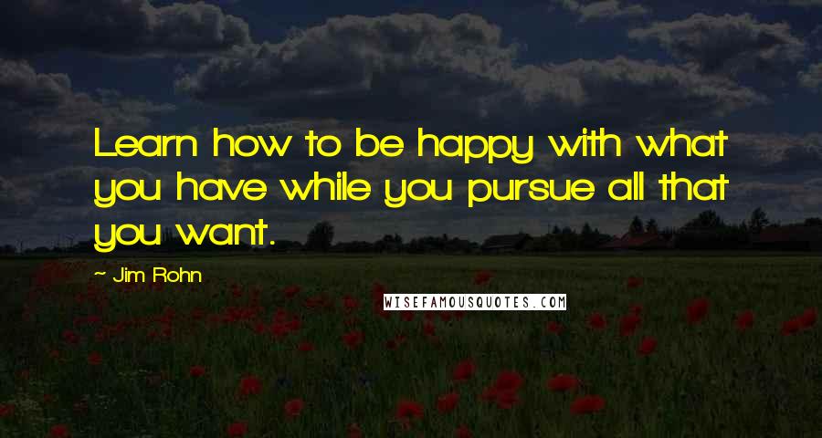 Jim Rohn Quotes: Learn how to be happy with what you have while you pursue all that you want.