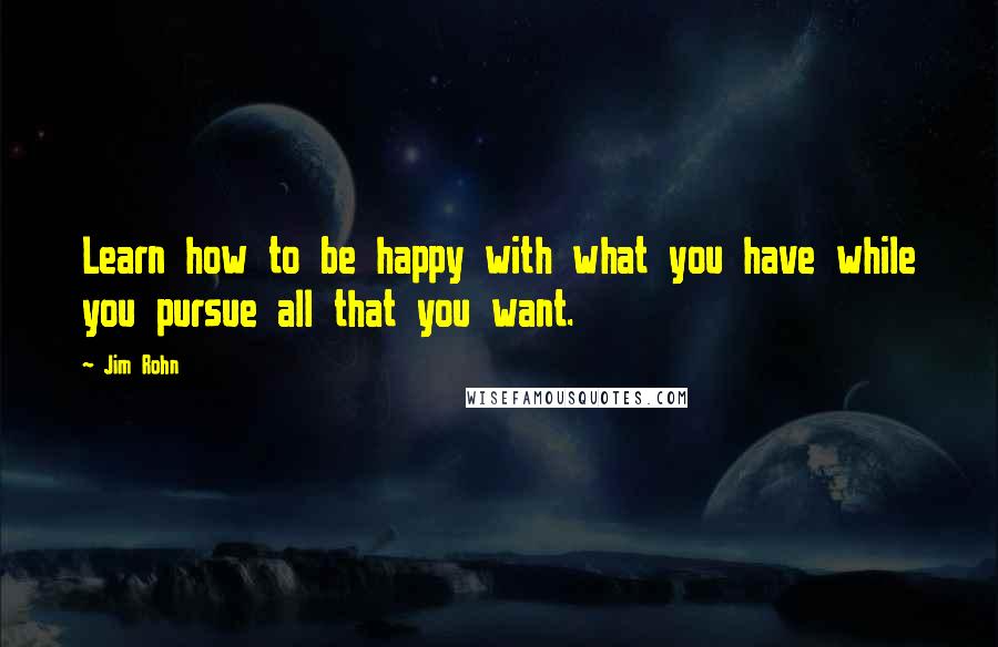 Jim Rohn Quotes: Learn how to be happy with what you have while you pursue all that you want.