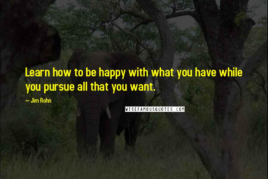 Jim Rohn Quotes: Learn how to be happy with what you have while you pursue all that you want.