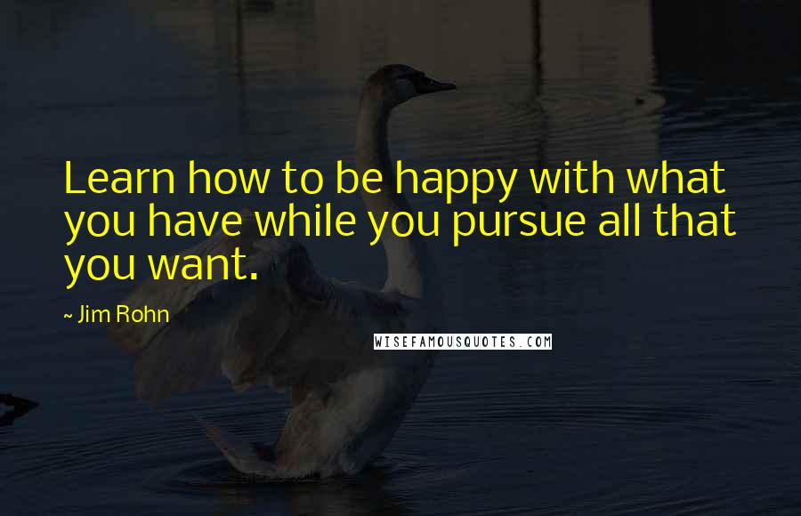 Jim Rohn Quotes: Learn how to be happy with what you have while you pursue all that you want.