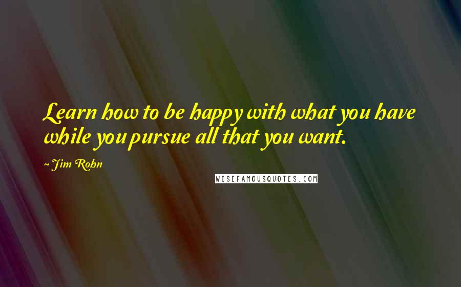 Jim Rohn Quotes: Learn how to be happy with what you have while you pursue all that you want.