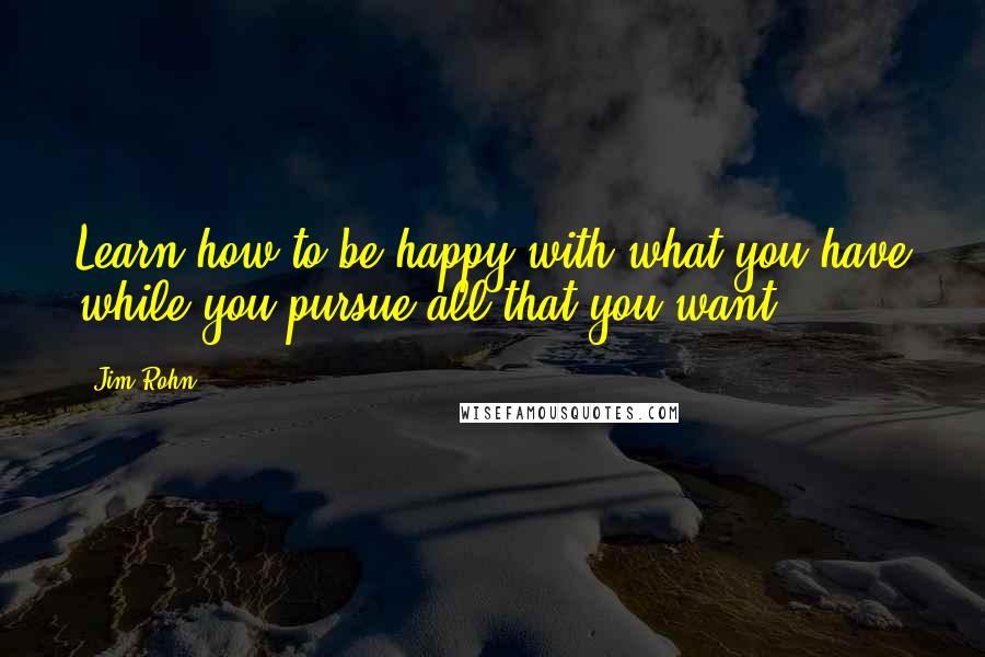 Jim Rohn Quotes: Learn how to be happy with what you have while you pursue all that you want.