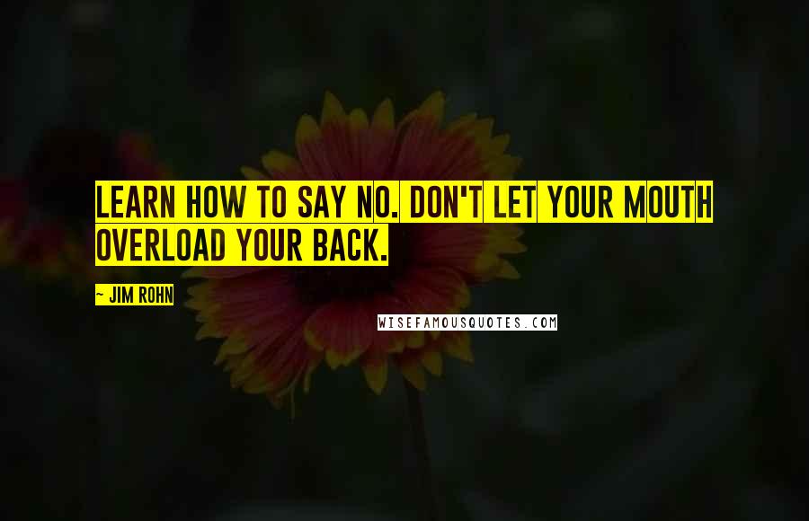 Jim Rohn Quotes: Learn how to say no. Don't let your mouth overload your back.