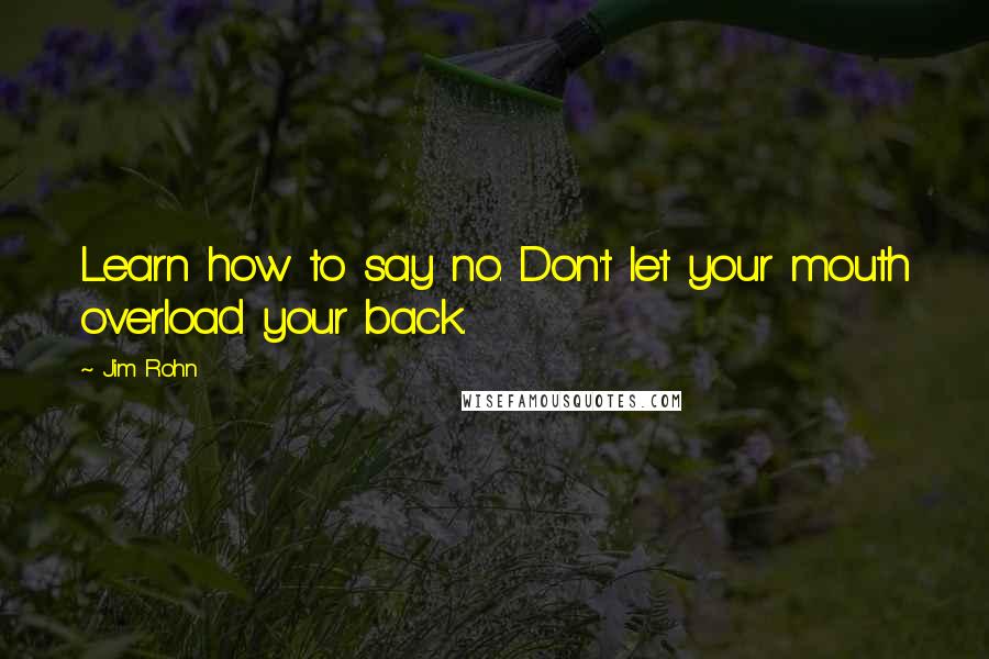 Jim Rohn Quotes: Learn how to say no. Don't let your mouth overload your back.