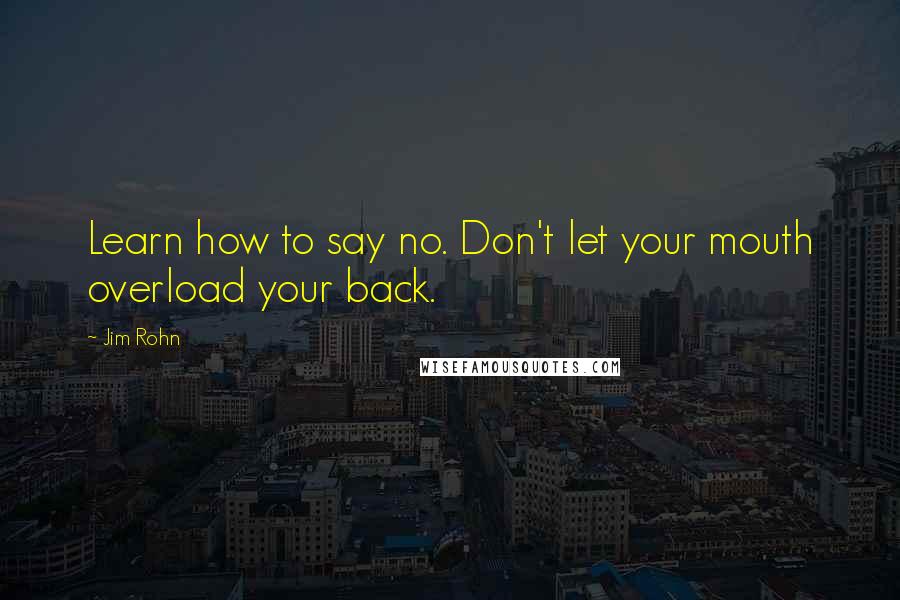 Jim Rohn Quotes: Learn how to say no. Don't let your mouth overload your back.