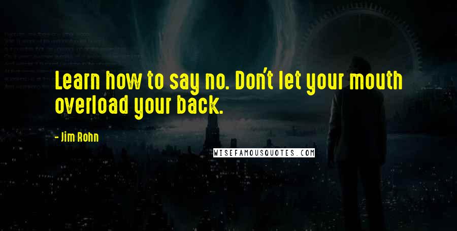 Jim Rohn Quotes: Learn how to say no. Don't let your mouth overload your back.