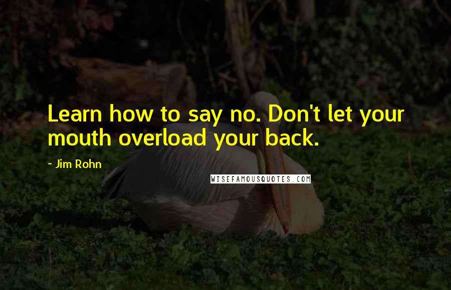 Jim Rohn Quotes: Learn how to say no. Don't let your mouth overload your back.