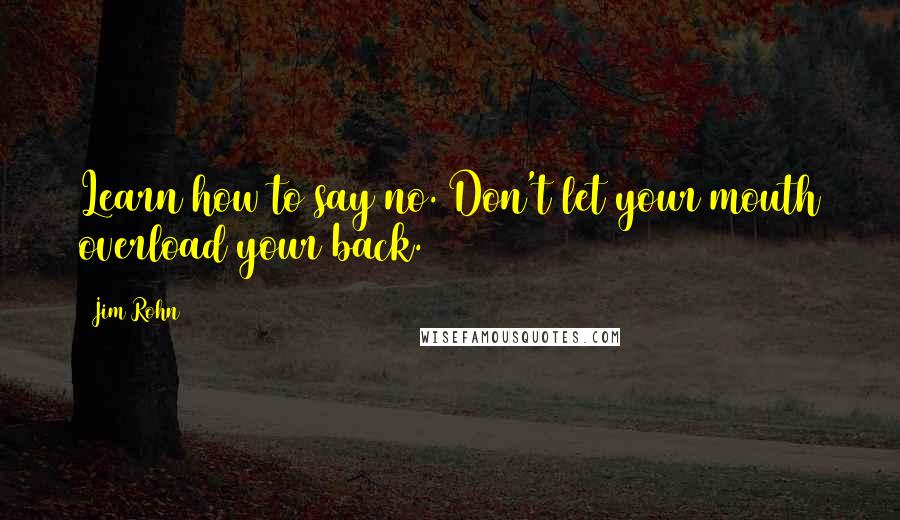 Jim Rohn Quotes: Learn how to say no. Don't let your mouth overload your back.