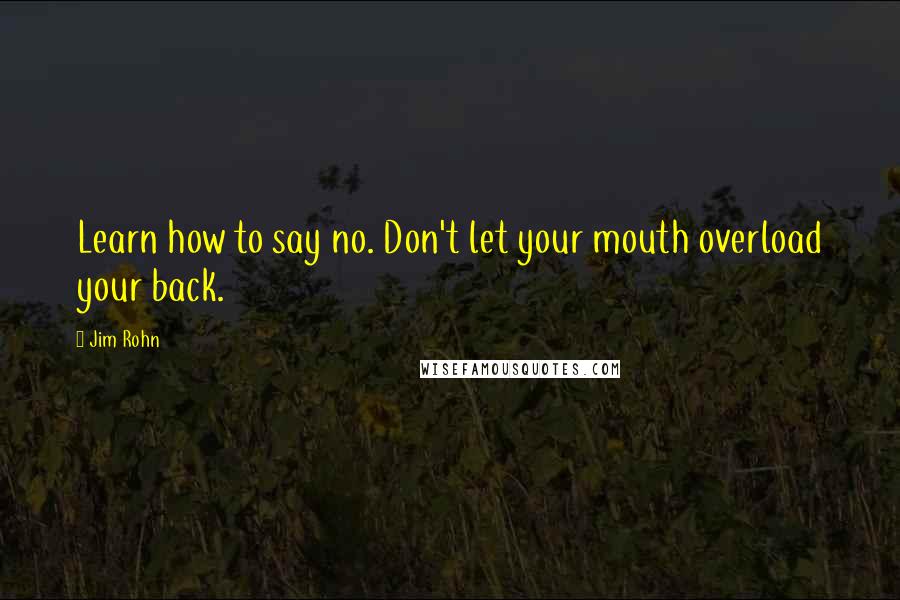 Jim Rohn Quotes: Learn how to say no. Don't let your mouth overload your back.