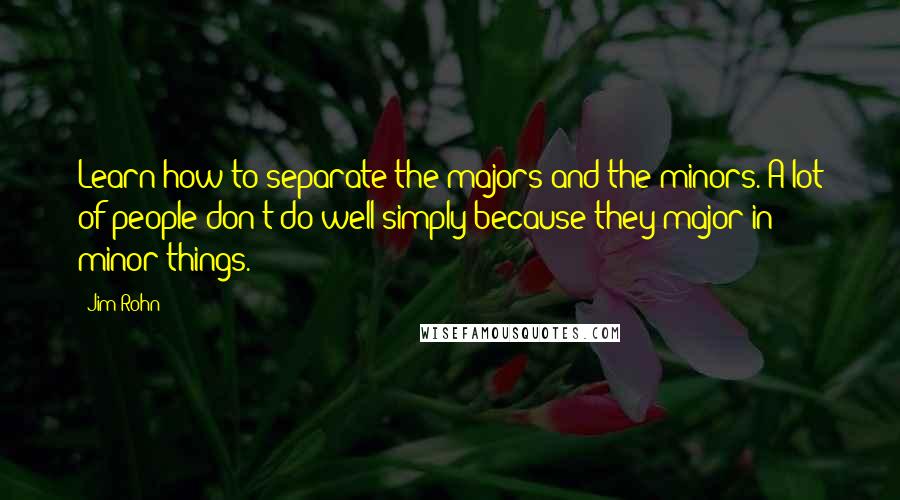 Jim Rohn Quotes: Learn how to separate the majors and the minors. A lot of people don't do well simply because they major in minor things.