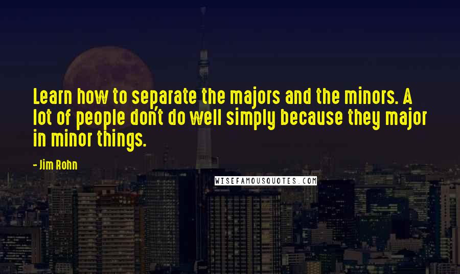 Jim Rohn Quotes: Learn how to separate the majors and the minors. A lot of people don't do well simply because they major in minor things.