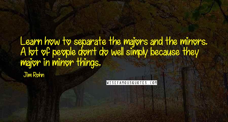Jim Rohn Quotes: Learn how to separate the majors and the minors. A lot of people don't do well simply because they major in minor things.