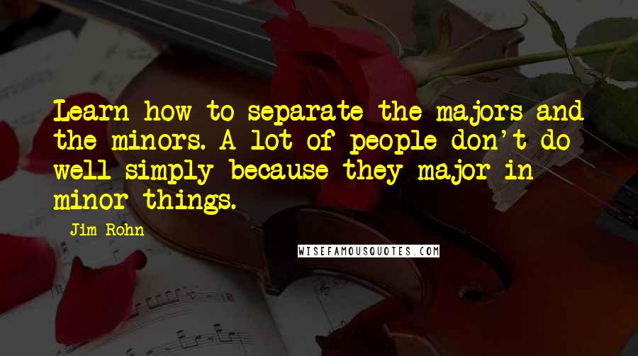 Jim Rohn Quotes: Learn how to separate the majors and the minors. A lot of people don't do well simply because they major in minor things.
