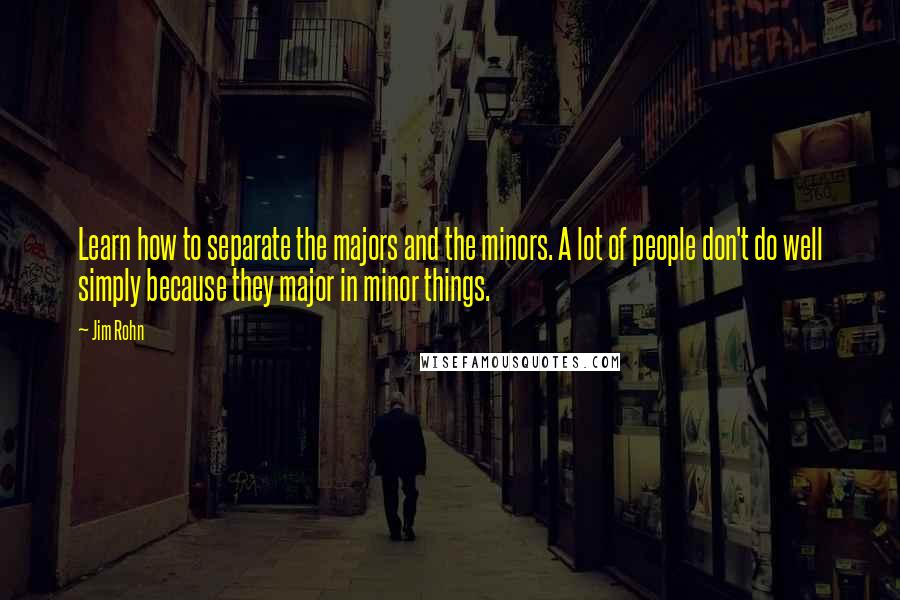 Jim Rohn Quotes: Learn how to separate the majors and the minors. A lot of people don't do well simply because they major in minor things.