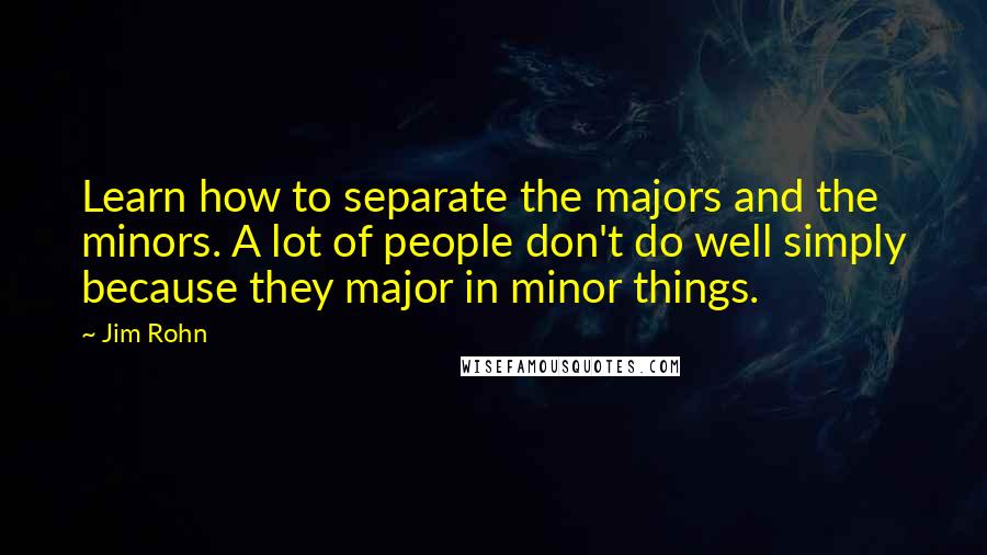 Jim Rohn Quotes: Learn how to separate the majors and the minors. A lot of people don't do well simply because they major in minor things.