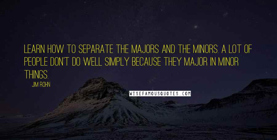 Jim Rohn Quotes: Learn how to separate the majors and the minors. A lot of people don't do well simply because they major in minor things.