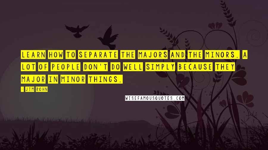 Jim Rohn Quotes: Learn how to separate the majors and the minors. A lot of people don't do well simply because they major in minor things.