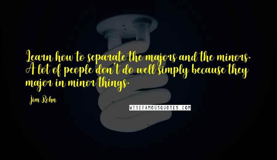 Jim Rohn Quotes: Learn how to separate the majors and the minors. A lot of people don't do well simply because they major in minor things.