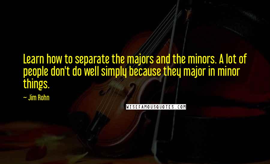 Jim Rohn Quotes: Learn how to separate the majors and the minors. A lot of people don't do well simply because they major in minor things.