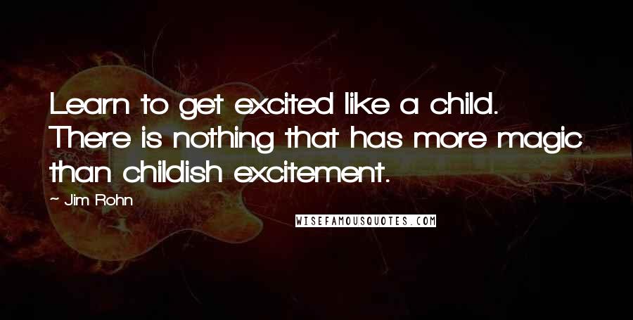 Jim Rohn Quotes: Learn to get excited like a child. There is nothing that has more magic than childish excitement.