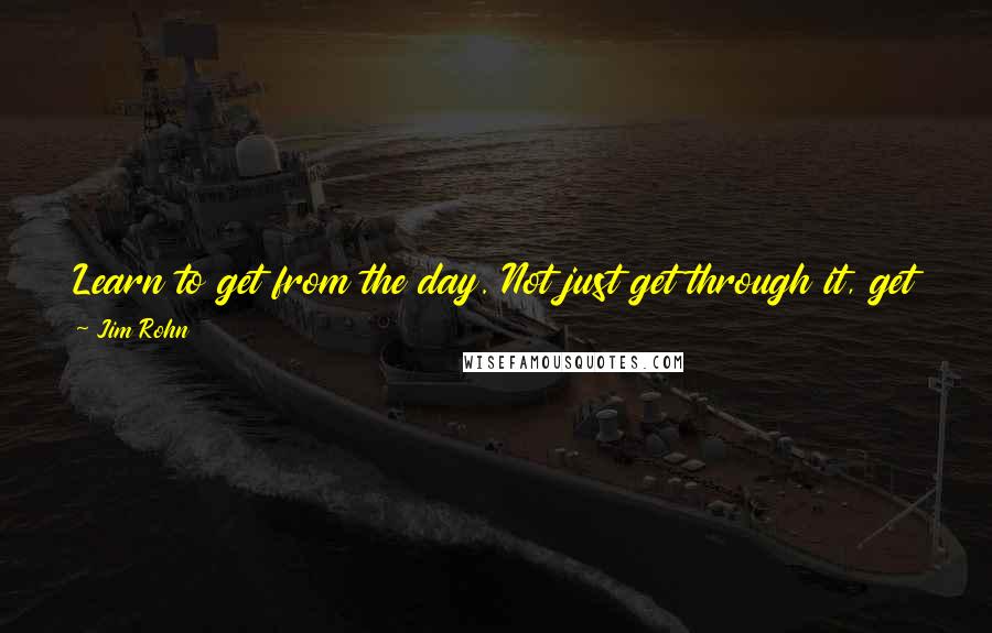 Jim Rohn Quotes: Learn to get from the day. Not just get through it, get from it. Soak it up. Each day is a piece of the mosaic of your life.