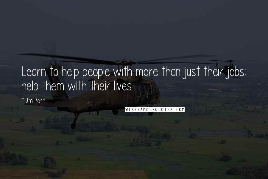 Jim Rohn Quotes: Learn to help people with more than just their jobs: help them with their lives.