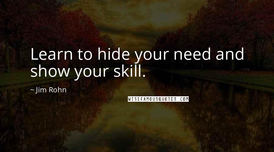 Jim Rohn Quotes: Learn to hide your need and show your skill.