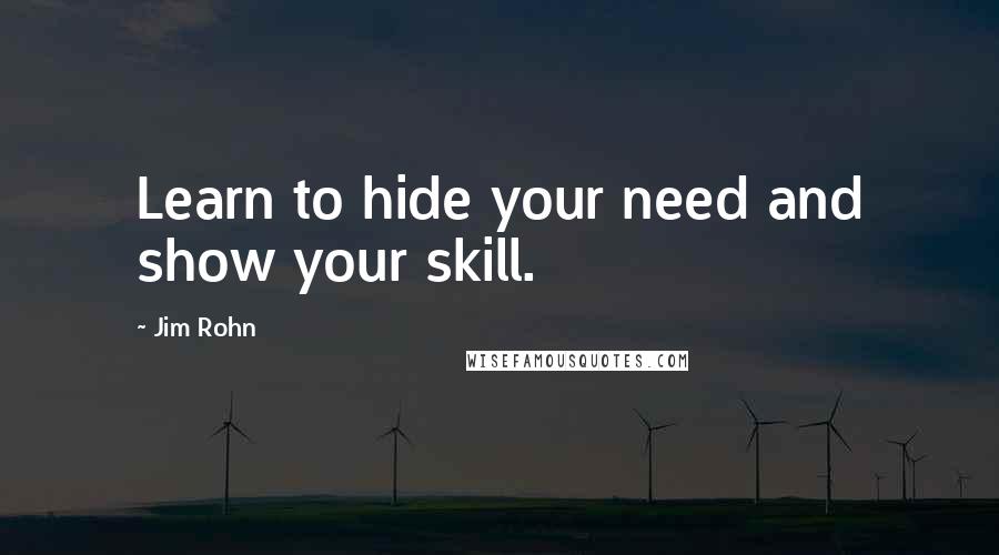 Jim Rohn Quotes: Learn to hide your need and show your skill.