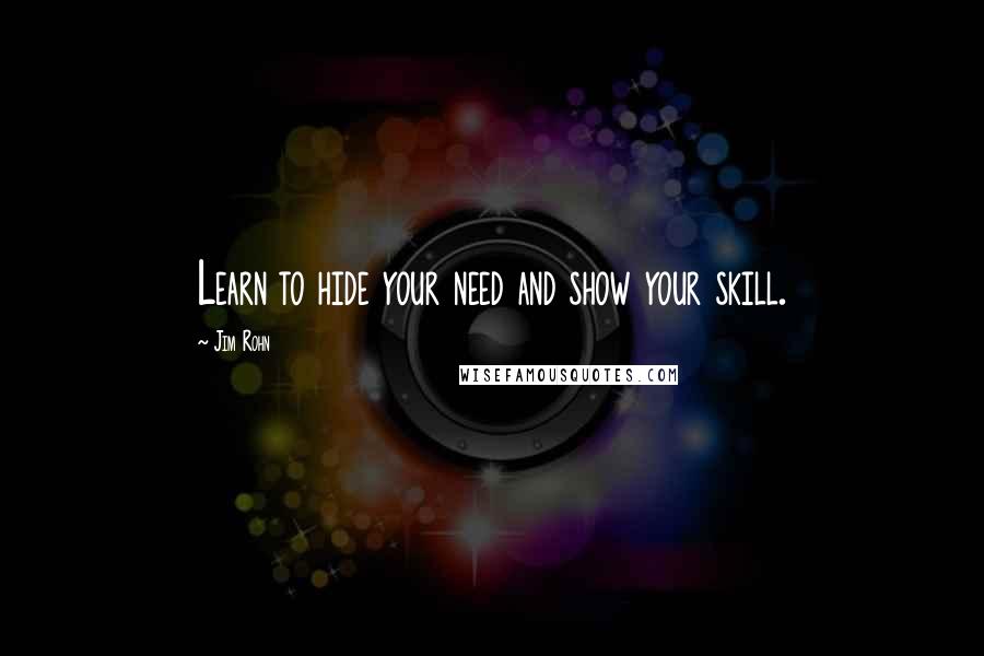 Jim Rohn Quotes: Learn to hide your need and show your skill.