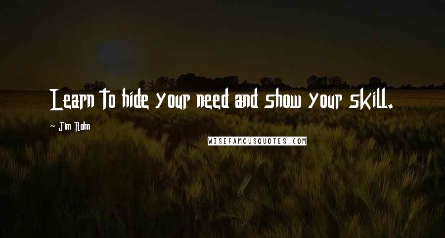 Jim Rohn Quotes: Learn to hide your need and show your skill.