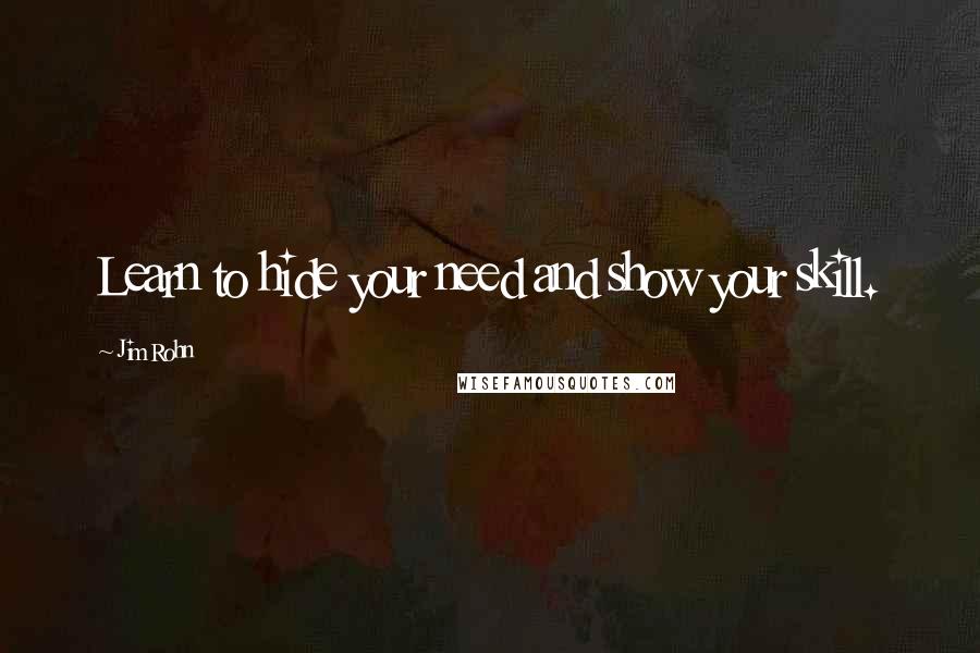 Jim Rohn Quotes: Learn to hide your need and show your skill.