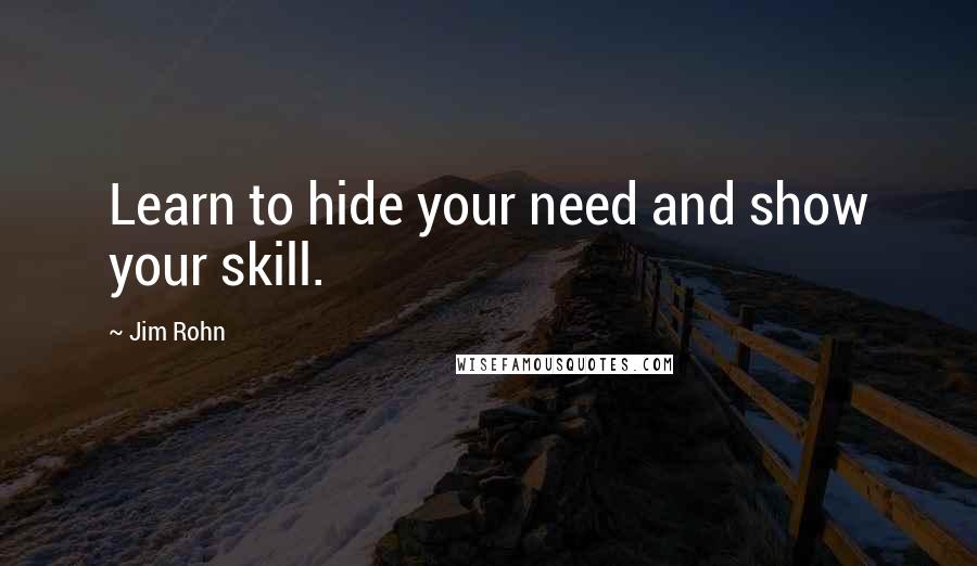 Jim Rohn Quotes: Learn to hide your need and show your skill.
