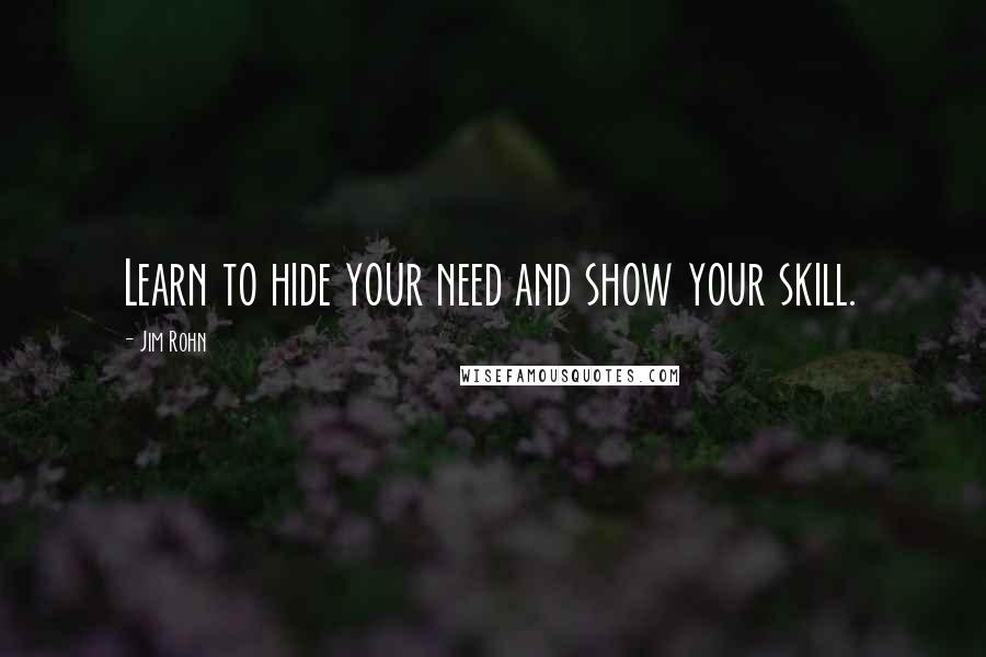 Jim Rohn Quotes: Learn to hide your need and show your skill.