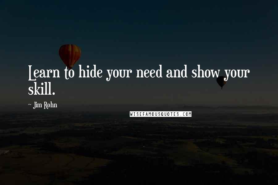 Jim Rohn Quotes: Learn to hide your need and show your skill.