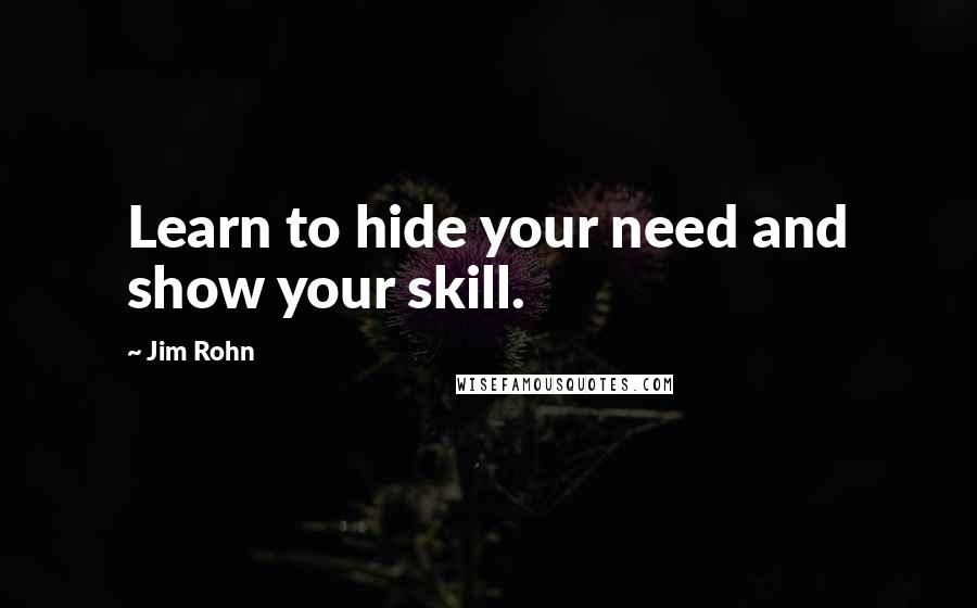 Jim Rohn Quotes: Learn to hide your need and show your skill.