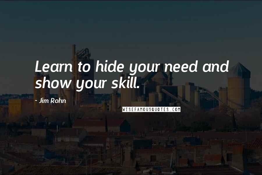 Jim Rohn Quotes: Learn to hide your need and show your skill.