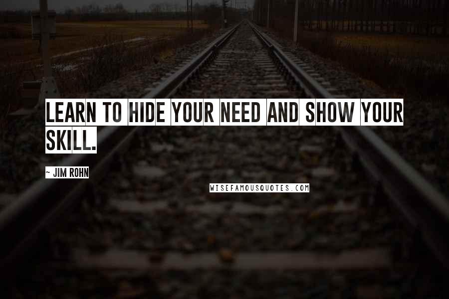 Jim Rohn Quotes: Learn to hide your need and show your skill.