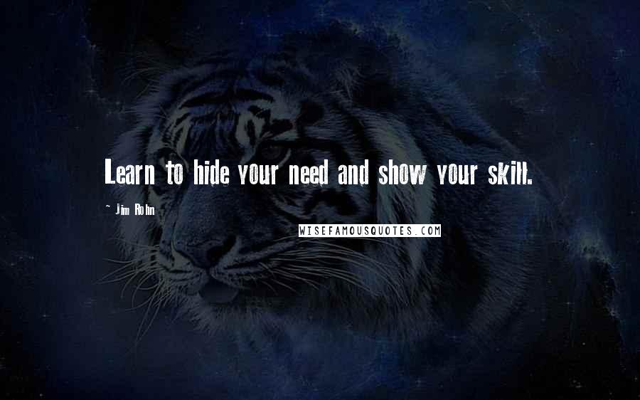 Jim Rohn Quotes: Learn to hide your need and show your skill.