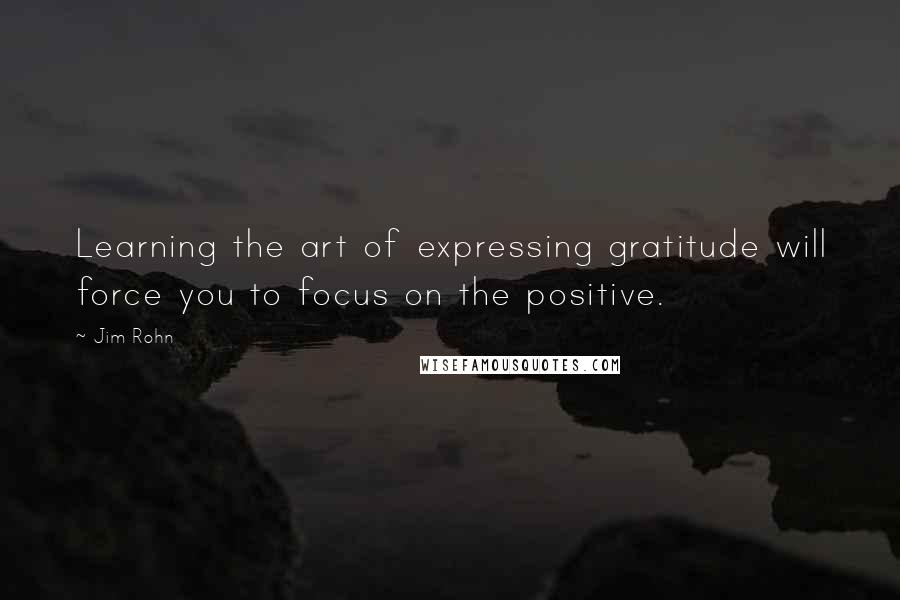 Jim Rohn Quotes: Learning the art of expressing gratitude will force you to focus on the positive.