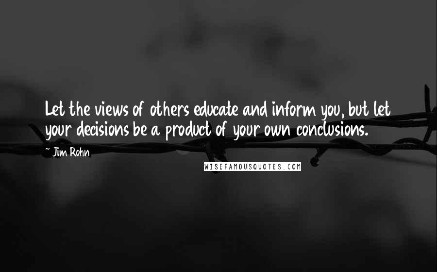 Jim Rohn Quotes: Let the views of others educate and inform you, but let your decisions be a product of your own conclusions.