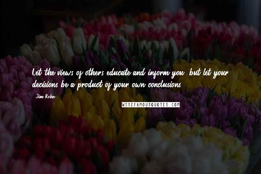 Jim Rohn Quotes: Let the views of others educate and inform you, but let your decisions be a product of your own conclusions.