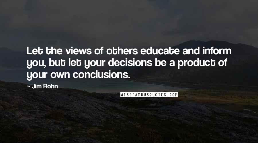 Jim Rohn Quotes: Let the views of others educate and inform you, but let your decisions be a product of your own conclusions.